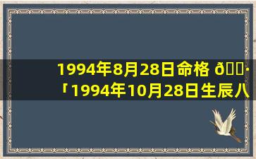 1994年8月28日命格 🕷 「1994年10月28日生辰八字」